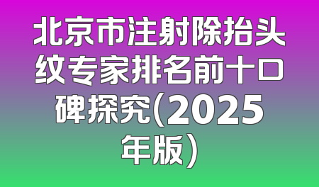 北京市注射除抬头纹专家排名前十口碑探究（2025年版）