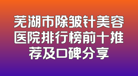 芜湖市除皱针美容医院排行榜前十推荐及口碑分享