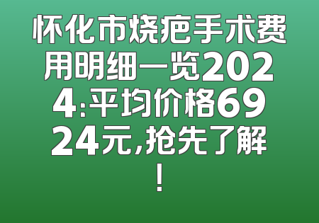 怀化市烧疤手术费用明细一览2024：平均价格6924元，抢先了解！