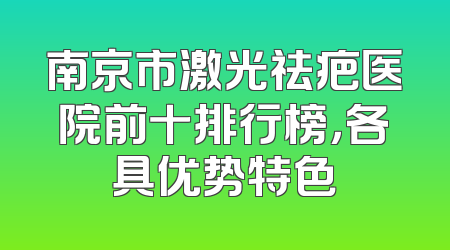 南京市激光祛疤医院前十排行榜，各具优势特色