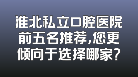 淮北私立口腔医院前五名推荐，您更倾向于选择哪家？