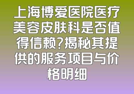 上海博爱医院医疗美容皮肤科是否值得信赖？揭秘其提供的服务项目与价格明细