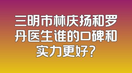 三明市林庆扬和罗丹医生谁的口碑和实力更好？