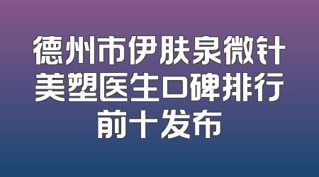 德州市伊肤泉微针美塑医生口碑排行前十发布