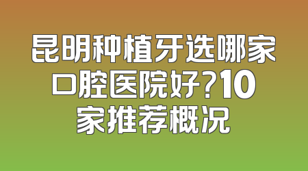 昆明种植牙选哪家口腔医院好？10家推荐概况