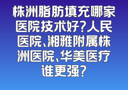 株洲脂肪填充哪家医院技术好？人民医院、湘雅附属株洲医院、华美医疗谁更强？