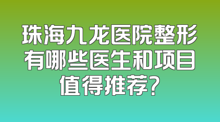 珠海九龙医院整形有哪些医生和项目值得推荐？