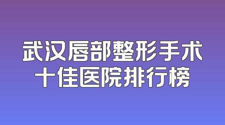 武汉唇部整形手术十佳医院排行榜