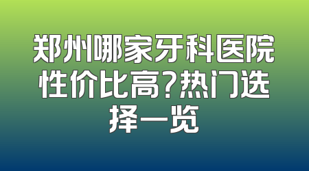 郑州哪家牙科医院性价比高？热门选择一览