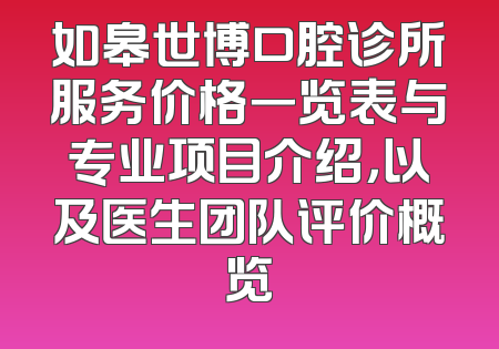 如皋世博口腔诊所服务价格一览表与专业项目介绍，以及医生团队评价概览