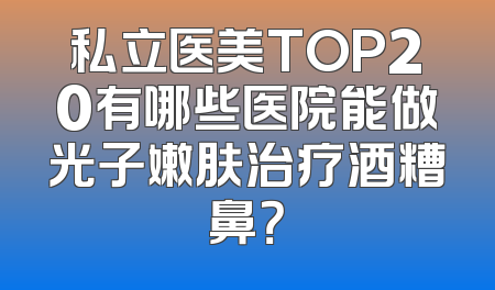 私立医美TOP20有哪些医院能做光子嫩肤治疗酒糟鼻？