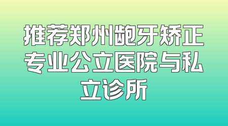 推荐郑州龅牙矫正专业公立医院与私立诊所