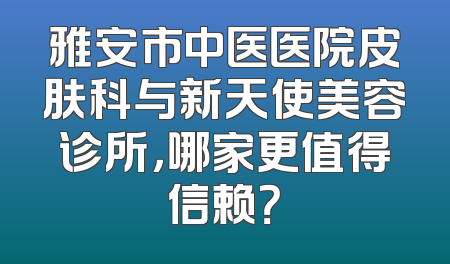 雅安市中医医院皮肤科与新天使美容诊所，哪家更值得信赖？