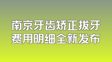 南京牙齿矫正拔牙费用明细全新发布