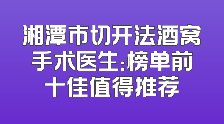 湘潭市切开法酒窝手术医生：榜单前十佳值得推荐