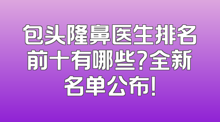 包头隆鼻医生排名前十有哪些？全新名单公布！