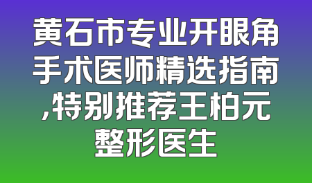 黄石市专业开眼角手术医师精选指南，特别推荐王柏元整形医生