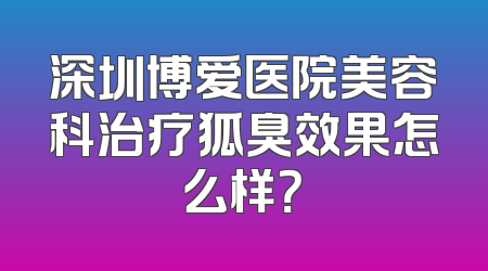 深圳博爱医院美容科治疗狐臭效果怎么样？