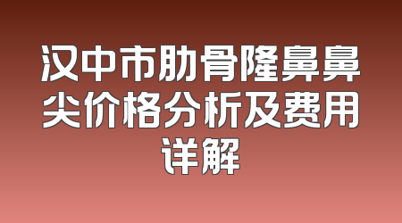 汉中市肋骨隆鼻鼻尖价格分析及费用详解
