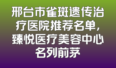 邢台市雀斑遗传治疗医院推荐名单，臻悦医疗美容中心名列前茅