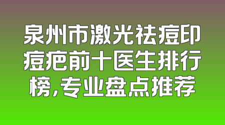 泉州市激光祛痘印痘疤前十医生排行榜，专业盘点推荐
