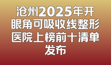 沧州2025年开眼角可吸收线整形医院上榜前十清单发布