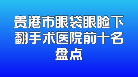 贵港市眼袋眼睑下翻手术医院前十名盘点