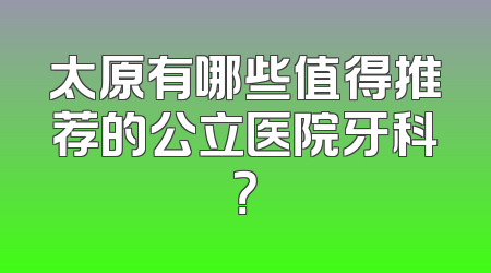 太原有哪些值得推荐的公立医院牙科？