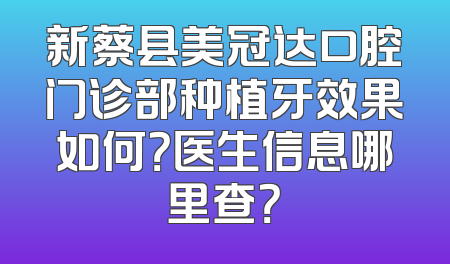 新蔡县美冠达口腔门诊部种植牙效果如何？医生信息哪里查？