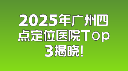 2025年广州四点定位医院Top3揭晓！