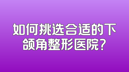 如何挑选合适的下颌角整形医院？