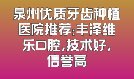 泉州优质牙齿种植医院推荐：丰泽维乐口腔，技术好，信誉高