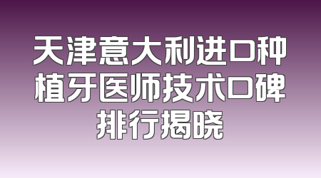 天津意大利进口种植牙医师技术口碑排行揭晓