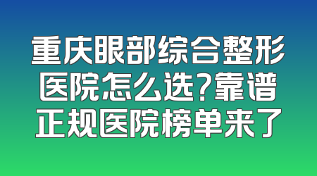 重庆眼部综合整形医院怎么选？靠谱正规医院榜单来了