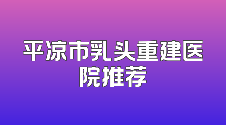 平凉市乳头重建医院推荐