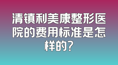 清镇利美康整形医院的费用标准是怎样的？