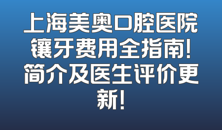 上海美奥口腔医院镶牙费用全指南！简介及医生评价更新！