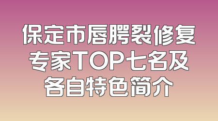 保定市唇腭裂修复专家TOP七名及各自特色简介