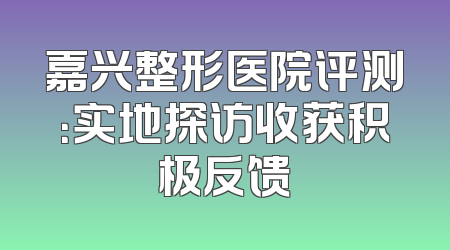 嘉兴整形医院评测：实地探访收获积极反馈