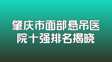 肇庆市面部悬吊医院十强排名揭晓