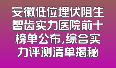 安徽低位埋伏阻生智齿实力医院前十榜单公布，综合实力评测清单揭秘