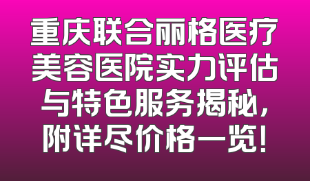重庆联合丽格医疗美容医院实力评估与特色服务揭秘，附详尽价格一览！
