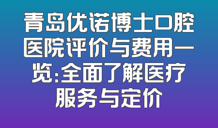 青岛优诺博士口腔医院评价与费用一览：全面了解医疗服务与定价