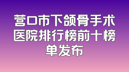 营口市下颌骨手术医院排行榜前十榜单发布