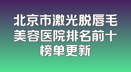北京市激光脱唇毛美容医院排名前十榜单更新