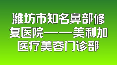 潍坊市知名鼻部修复医院——美利加医疗美容门诊部