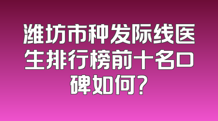 潍坊市种发际线医生排行榜前十名口碑如何？