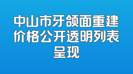 中山市牙颌面重建价格公开透明列表呈现