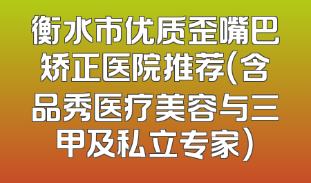 衡水市优质歪嘴巴矫正医院推荐（含品秀医疗美容与三甲及私立专家）
