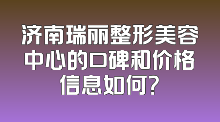 济南瑞丽整形美容中心的口碑和价格信息如何？